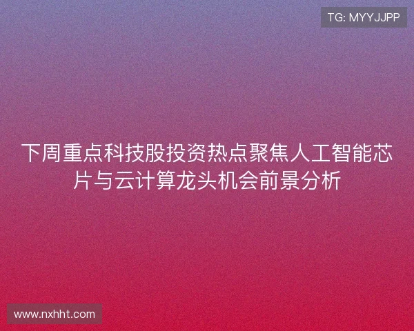 下周重点科技股投资热点聚焦人工智能芯片与云计算龙头机会前景分析
