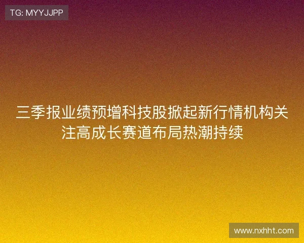 三季报业绩预增科技股掀起新行情机构关注高成长赛道布局热潮持续
